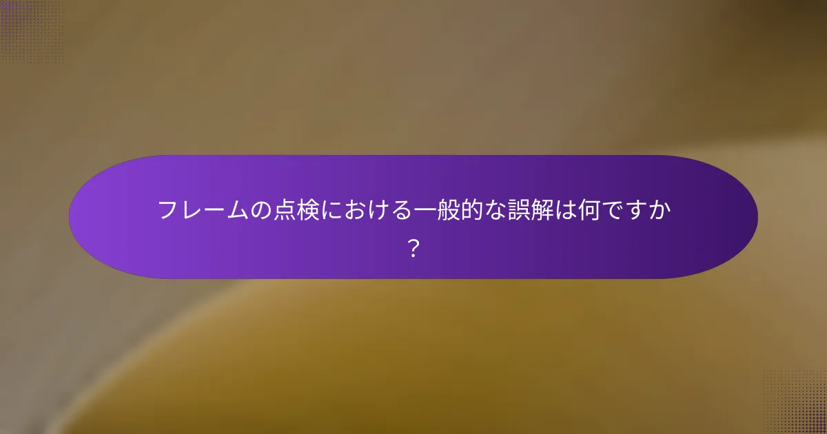 フレームの点検における一般的な誤解は何ですか？