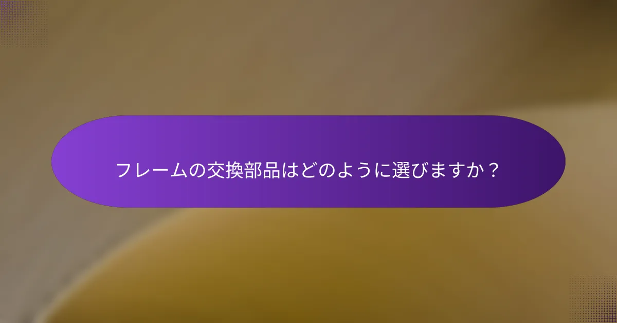 フレームの交換部品はどのように選びますか？